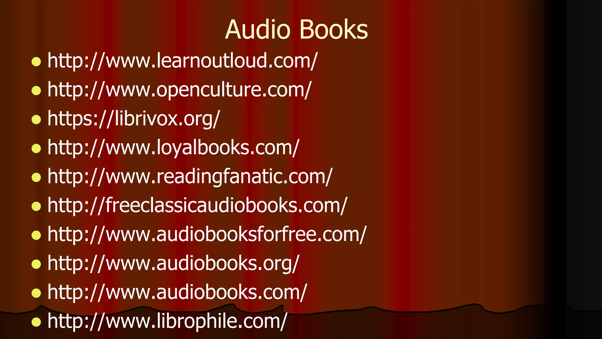  http://www.learnoutloud.com/
 http://www.openculture.com/
 https://librivox.org/
 http://www.loyalbooks.com/
 http://www.readingfanatic.com/
 http://freeclassicaudiobooks.com/
 http://www.audiobooksforfree.com/
 http://www.audiobooks.org/
 http://www.audiobooks.com/
 http://www.librophile.com/
Audio Books
 