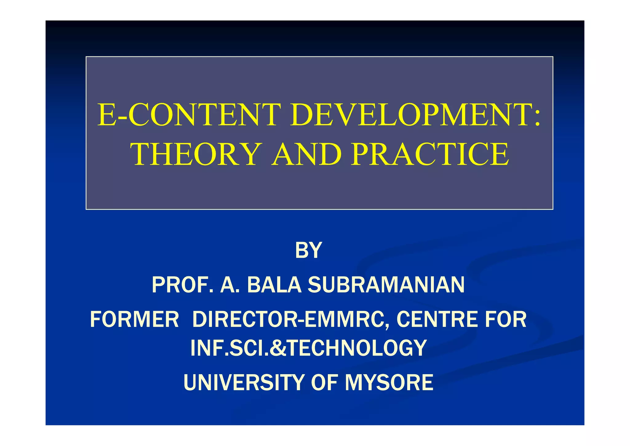EE--CONTENT DEVELOPMENT:CONTENT DEVELOPMENT:EE CONTENT DEVELOPMENT:CONTENT DEVELOPMENT:
THEORY AND PRACTICETHEORY AND PRACTICE
BYBY
PROF. A. BALA SUBRAMANIANPROF. A. BALA SUBRAMANIAN
FORMER DIRECTORFORMER DIRECTOR--EMMRC, CENTRE FOREMMRC, CENTRE FORFORMER DIRECTORFORMER DIRECTOR EMMRC, CENTRE FOREMMRC, CENTRE FOR
INF.SCI.&TECHNOLOGYINF.SCI.&TECHNOLOGY
UNIVERSITY OF MYSOREUNIVERSITY OF MYSOREUNIVERSITY OF MYSOREUNIVERSITY OF MYSORE
 