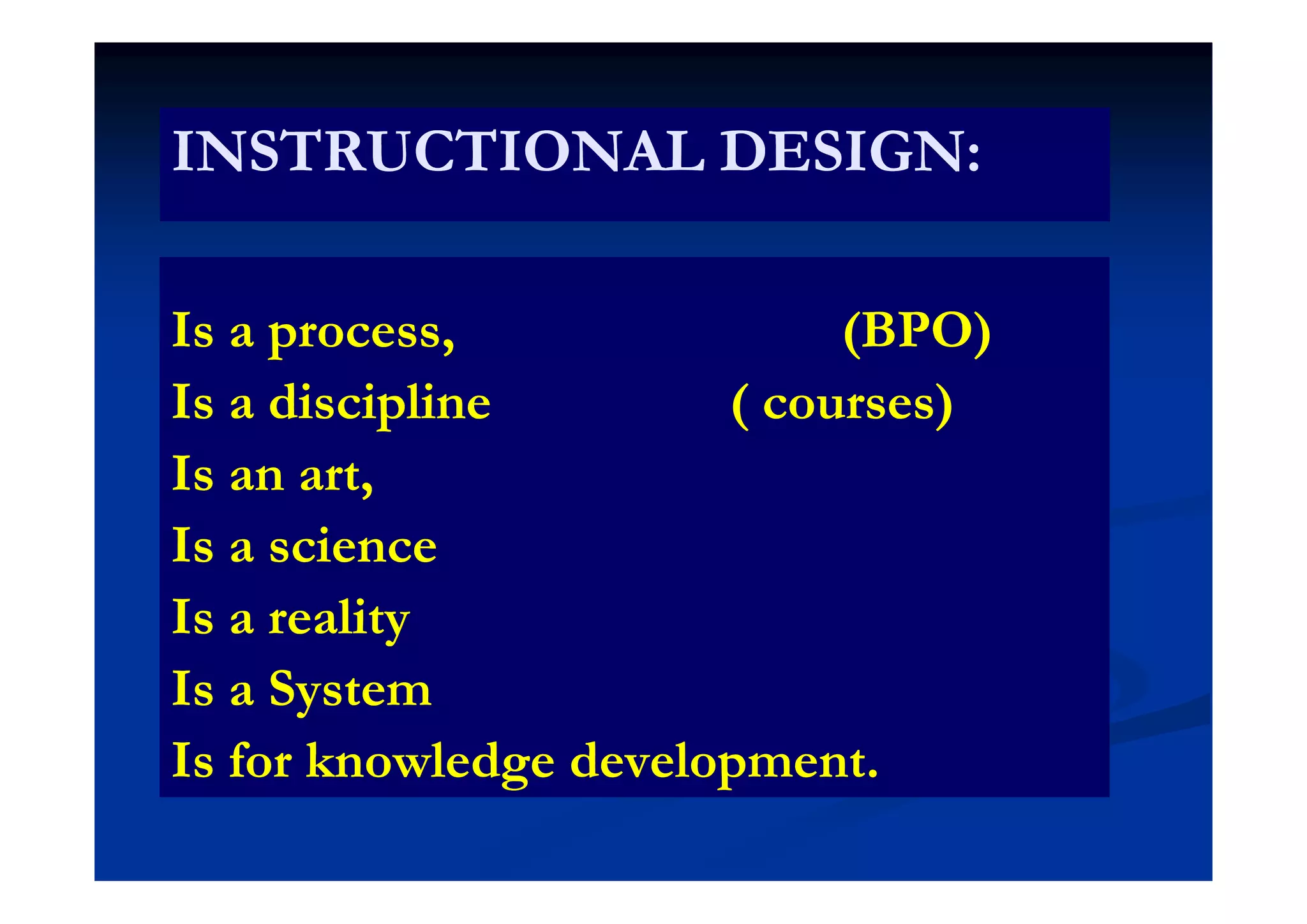 INSTRUCTIONAL DESIGN:INSTRUCTIONAL DESIGN:INSTRUCTIONAL DESIGN:INSTRUCTIONAL DESIGN:
Is a process,Is a process, (BPO)(BPO)pp ( )( )
Is a disciplineIs a discipline ( courses)( courses)
IIIs an art,Is an art,
Is a scienceIs a science
Is a realityIs a reality
I SI SIs a SystemIs a System
Is for knowledge development.Is for knowledge development.Is for knowledge development.Is for knowledge development.
 