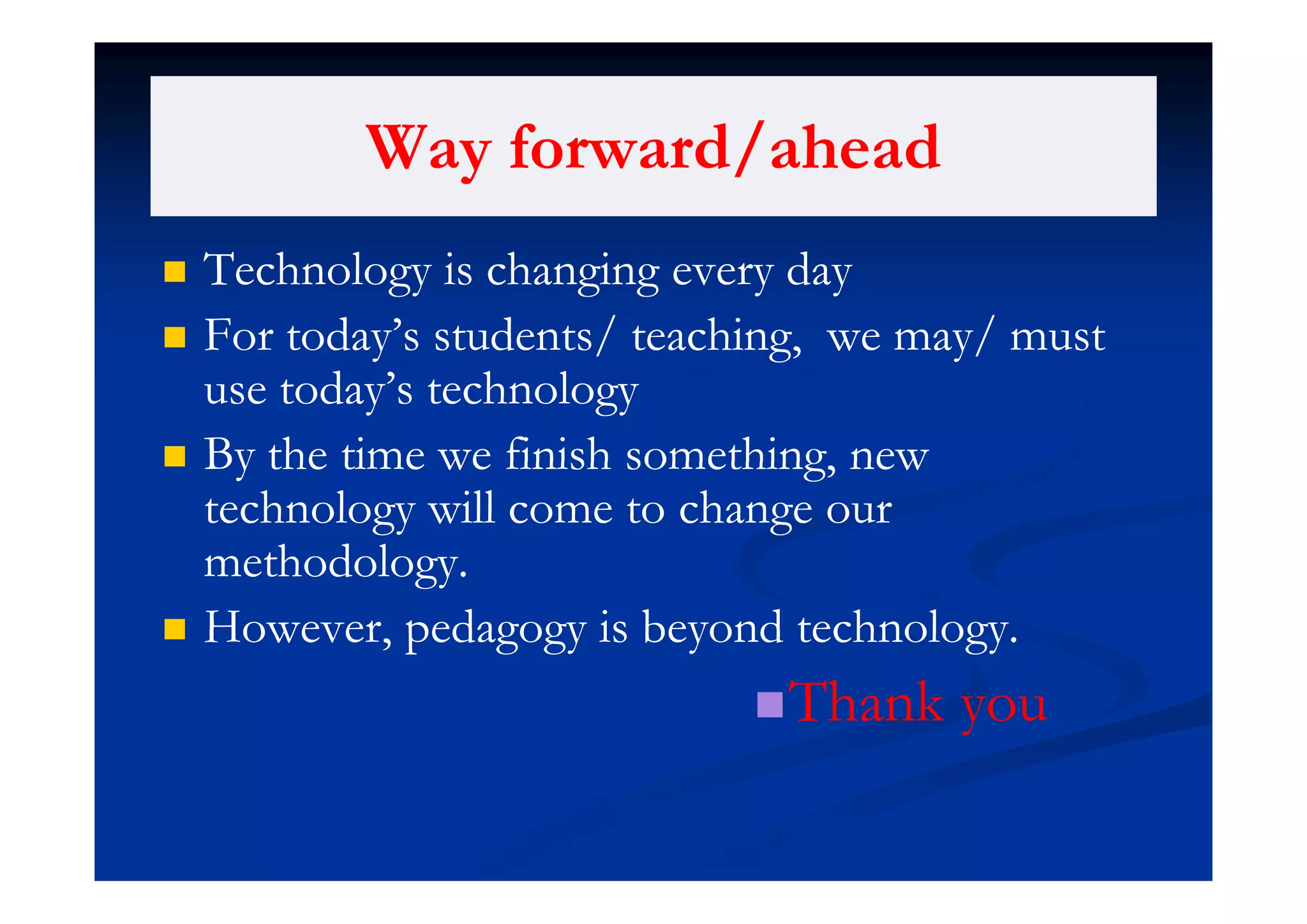 Way forward/aheadWay forward/aheadWay forward/aheadWay forward/ahead
T h l h dT h l h d Technology is changing every dayTechnology is changing every day
 For today’s students/ teaching, we may/ mustFor today’s students/ teaching, we may/ musty g, yy g, y
use today’s technologyuse today’s technology
 By the time we finish something newBy the time we finish something new By the time we finish something, newBy the time we finish something, new
technology will come to change ourtechnology will come to change our
methodologymethodologymethodology.methodology.
 However, pedagogy is beyond technology.However, pedagogy is beyond technology.
Thank youThank you
 