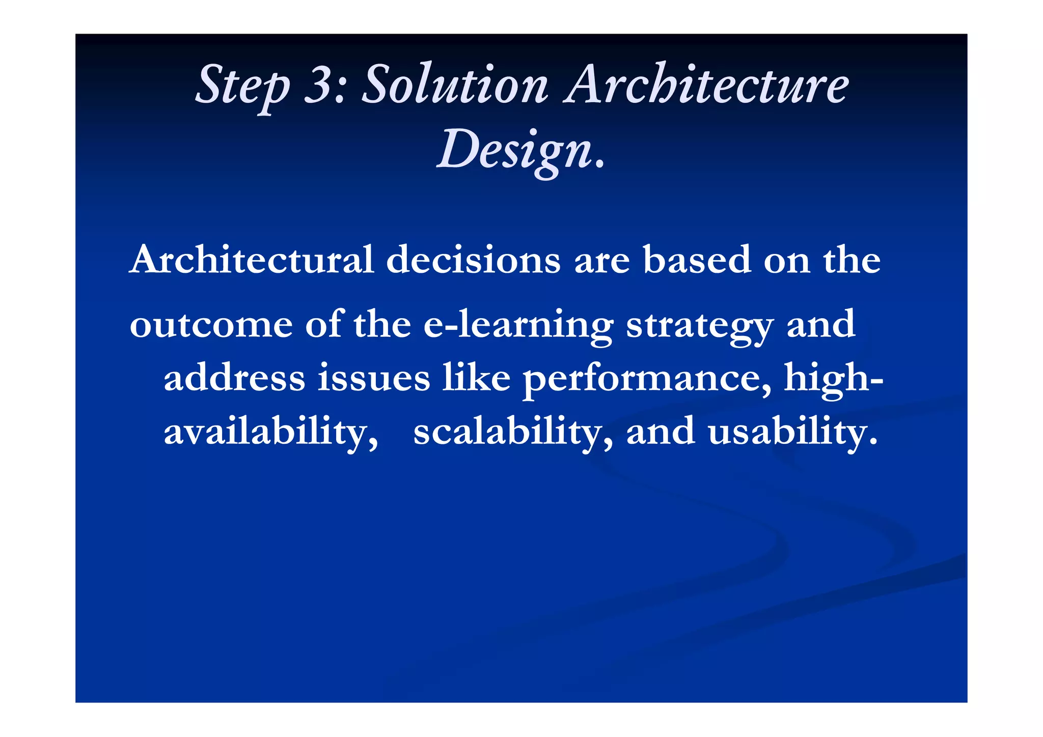 Step 3: Solution ArchitectureStep 3: Solution Architecture
Design.Design.
Architectural decisions are based on theArchitectural decisions are based on the
outcome of the eoutcome of the e--learning strategy andlearning strategy and
dd i lik f hi hdd i lik f hi haddress issues like performance, highaddress issues like performance, high--
availability, scalability, and usability.availability, scalability, and usability.y y yy y y
 