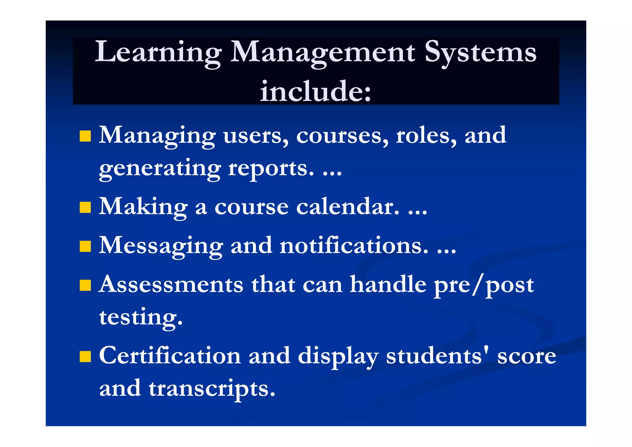 Learning Management SystemsLearning Management Systems
include:include:
 Managing users, courses, roles, andManaging users, courses, roles, and
generating reports. ...generating reports. ...generating reports. ...generating reports. ...
 Making a course calendar. ...Making a course calendar. ...
 Messaging and notifications. ...Messaging and notifications. ...
// Assessments that can handleAssessments that can handle pre/postpre/post
testing.testing.gg
 Certification and display students' scoreCertification and display students' score
and transcripts.and transcripts.
 