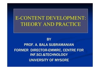EE--CONTENT DEVELOPMENT:CONTENT DEVELOPMENT:EE CONTENT DEVELOPMENT:CONTENT DEVELOPMENT:
THEORY AND PRACTICETHEORY AND PRACTICE
BYBY
PROF. A. BALA SUBRAMANIANPROF. A. BALA SUBRAMANIAN
FORMER DIRECTORFORMER DIRECTOR--EMMRC, CENTRE FOREMMRC, CENTRE FORFORMER DIRECTORFORMER DIRECTOR EMMRC, CENTRE FOREMMRC, CENTRE FOR
INF.SCI.&TECHNOLOGYINF.SCI.&TECHNOLOGY
UNIVERSITY OF MYSOREUNIVERSITY OF MYSOREUNIVERSITY OF MYSOREUNIVERSITY OF MYSORE
 