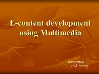 E-content development
using Multimedia
PRESENTED BY:
Tanvi Vahora
 