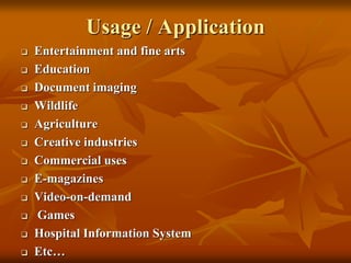 Usage / Application
 Entertainment and fine arts
 Education
 Document imaging
 Wildlife
 Agriculture
 Creative industries
 Commercial uses
 E-magazines
 Video-on-demand
 Games
 Hospital Information System
 Etc…
 