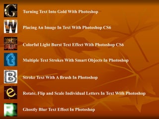 Placing An Image In Text With Photoshop CS6
Colorful Light Burst Text Effect With Photoshop CS6
Multiple Text Strokes With Smart Objects In Photoshop
Turning Text Into Gold With Photoshop
Stroke Text With A Brush In Photoshop
Rotate, Flip and Scale Individual Letters In Text With Photoshop
Ghostly Blur Text Effect In Photoshop
 
