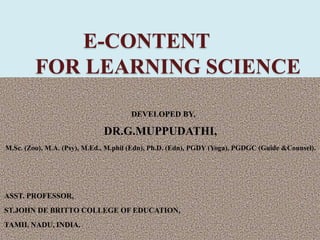 E-CONTENT
FOR LEARNING SCIENCE
DEVELOPED BY,
DR.G.MUPPUDATHI,
M.Sc. (Zoo), M.A. (Psy), M.Ed., M.phil (Edn), Ph.D. (Edn), PGDY (Yoga), PGDGC (Guide &Counsel).
ASST. PROFESSOR,
ST.JOHN DE BRITTO COLLEGE OF EDUCATION,
TAMIL NADU, INDIA.
 