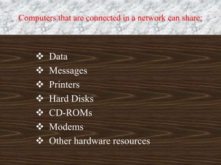 Computers that are connected in a network can share:
 Data
 Messages
 Printers
 Hard Disks
 CD-ROMs
 Modems
 Other hardware resources
 