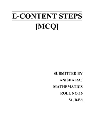 E-CONTENT STEPS
[MCQ]
SUBMITTED BY
ANISHA RAJ
MATHEMATICS
ROLL NO:16
S1, B.Ed
 