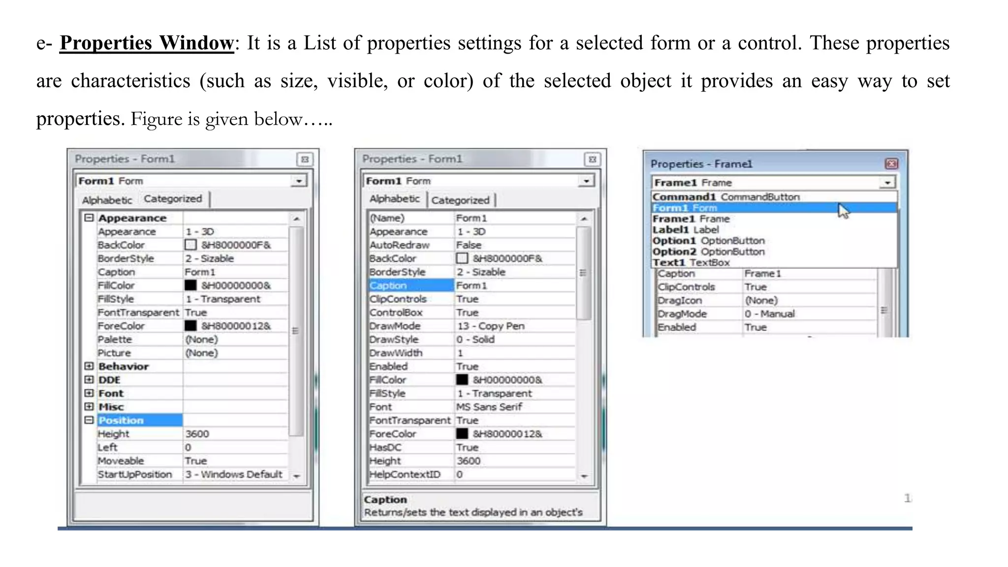 e- Properties Window: It is a List of properties settings for a selected form or a control. These properties
are characteristics (such as size, visible, or color) of the selected object it provides an easy way to set
properties. Figure is given below…..
 