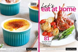 eatathome
Let’
s homechoice.co.za
quick and
delicious
recipes
81
Brought to you by sa’s No.1 home-shopping retailer
Brought to you by sa’s No.1 home-shopping retailer
sku 116992
HomeChoice Cookbook 2013
2013
•
let’s
eat
at
home
homechoice.co.za
sa’s
No.1
home-shopping
retailer
 