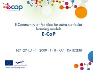 E-Community of Practice for extra-curricular learning modelsE-CoP167127- LLP - 1 - 2009 - 1 - IT - KA1 - KA1ECETB 