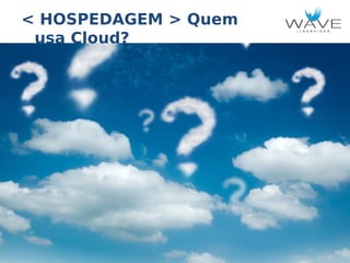 < HOSPEDAGEM > Quem
usa Cloud?

 