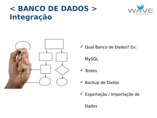 < BANCO DE DADOS >
Integração

 Qual Banco de Dados? Ex:
MySQL
 Testes
 Backup de Dados
 Exportação / Importação de
Dados

 