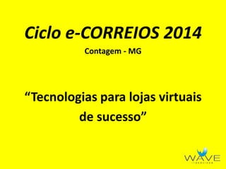 Ciclo e-CORREIOS 2014
Contagem - MG
“Tecnologias para lojas virtuais
de sucesso”
 