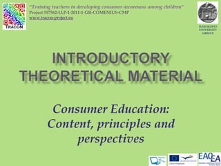 Consumer Education:
Content, principles and
perspectives
HAROKOPIO
UNIVERSITY
GREECE
“Training teachers in developing consumer awareness among children”
Project 517562-LLP-1-2011-1-GR-COMENIUS-CMP
www.tracon-project.eu
 