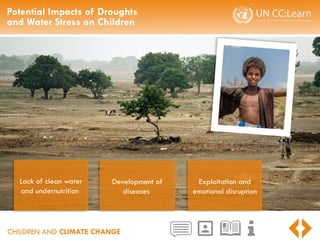 CHILDREN AND CLIMATE CHANGE
Potential Impacts of Droughts
and Water Stress on Children
Development of
diseases
Lack of clean water
and undernutrition
Exploitation and
emotional disruption
 