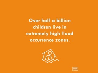 CHILDREN AND CLIMATE CHANGE
Over half a billion
children live in
extremely high flood
occurrence zones.
 