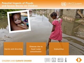 CHILDREN AND CLIMATE CHANGE
Potential Impacts of Floods
and Severe Storms on Children
Injuries and drowning
Diseases due to
food/water
contamination
Malnutrition
 