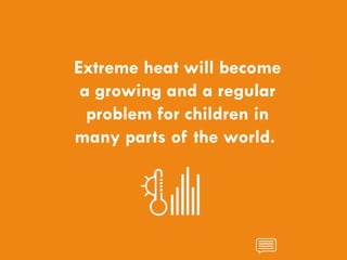 CHILDREN AND CLIMATE CHANGE
Extreme heat will become
a growing and a regular
problem for children in
many parts of the world.
 