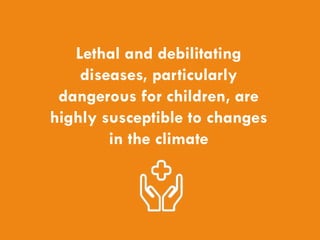 CHILDREN AND CLIMATE CHANGE
Lethal and debilitating
diseases, particularly
dangerous for children, are
highly susceptible to changes
in the climate
 