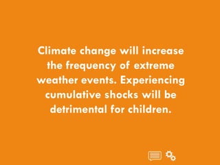 CHILDREN AND CLIMATE CHANGE
Climate change will increase
the frequency of extreme
weather events. Experiencing
cumulative shocks will be
detrimental for children.
 