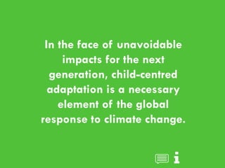 CHILDREN AND CLIMATE CHANGE
In the face of unavoidable
impacts for the next
generation, child-centred
adaptation is a necessary
element of the global
response to climate change.
 