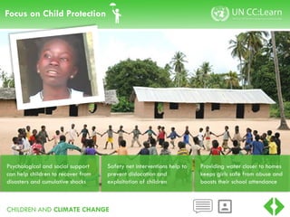CHILDREN AND CLIMATE CHANGE
Focus on Child Protection
Safety net interventions help to
prevent dislocation and
exploitation of children
Psychological and social support
can help children to recover from
disasters and cumulative shocks
Providing water closer to homes
keeps girls safe from abuse and
boosts their school attendance
 