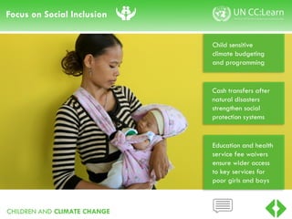 CHILDREN AND CLIMATE CHANGE
Focus on Social Inclusion
Cash transfers after
natural disasters
strengthen social
protection systems
Child sensitive
climate budgeting
and programming
Education and health
service fee waivers
ensure wider access
to key services for
poor girls and boys
 