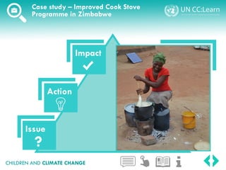 Case study – Improved Cook Stove
Programme in Zimbabwe
CHILDREN AND CLIMATE CHANGE
Issue
Action
Impact
?
 