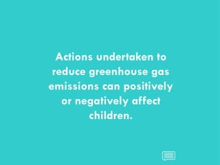 CHILDREN AND CLIMATE CHANGE
CHILDREN AND CLIMATE CHANGE
Actions undertaken to
reduce greenhouse gas
emissions can positively
or negatively affect
children.
 