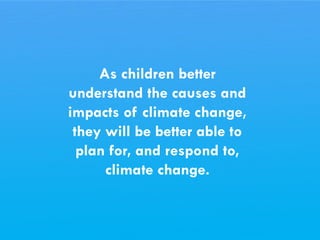 CHILDREN AND CLIMATE CHANGE
As children better
understand the causes and
impacts of climate change,
they will be better able to
plan for, and respond to,
climate change.
 