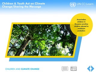 Children & Youth Act on Climate
Change/Sharing the Message
Amerindian
children in
Guyana sensitize
children abroad to
rainforest
protection
CHILDREN AND CLIMATE CHANGE
 