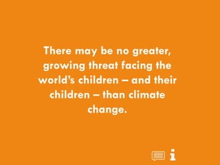 CHILDREN AND CLIMATE CHANGE
There may be no greater,
growing threat facing the
world’s children – and their
children – than climate
change.
 