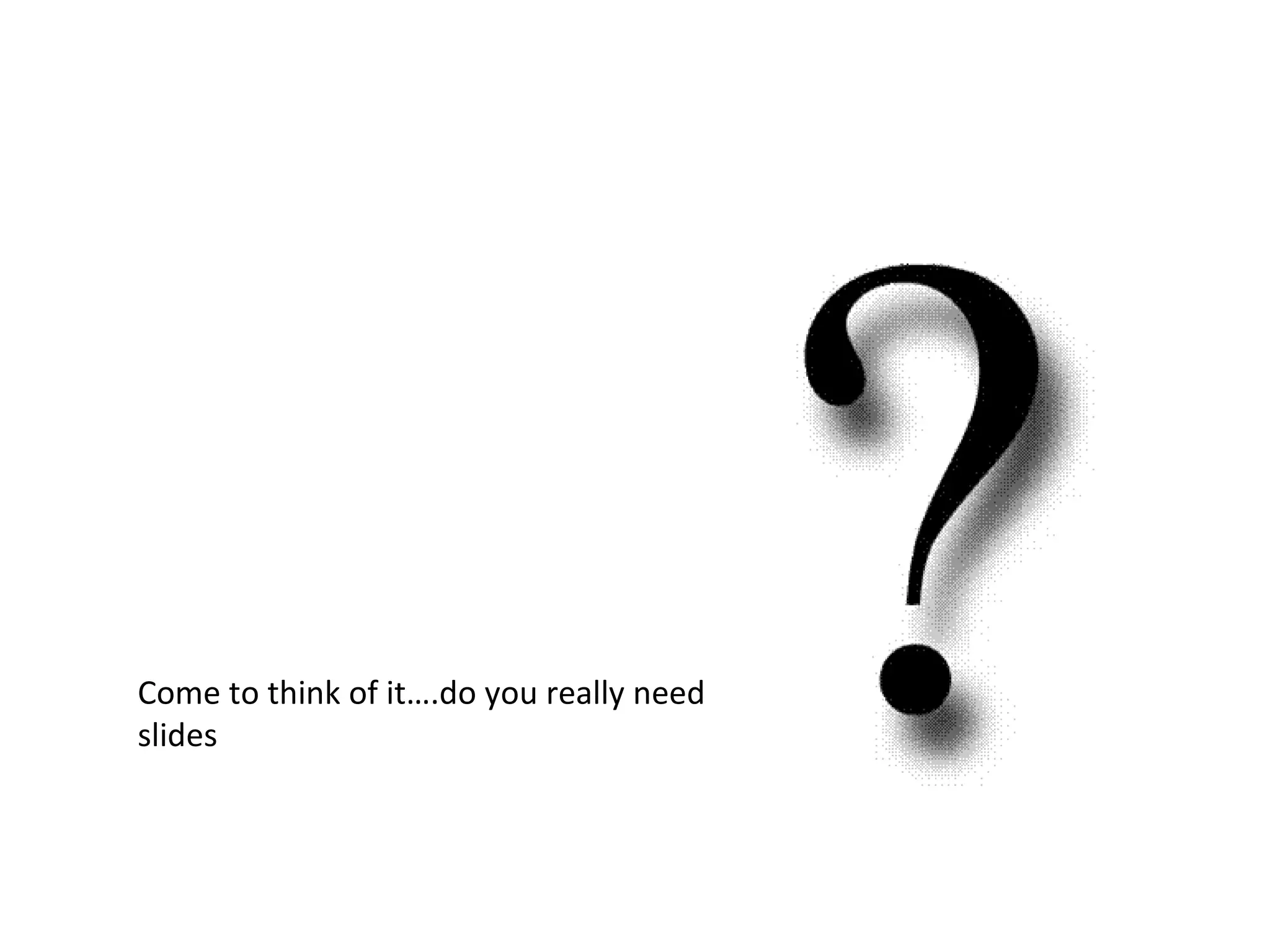 Come to think of it….do you really need
slides
 