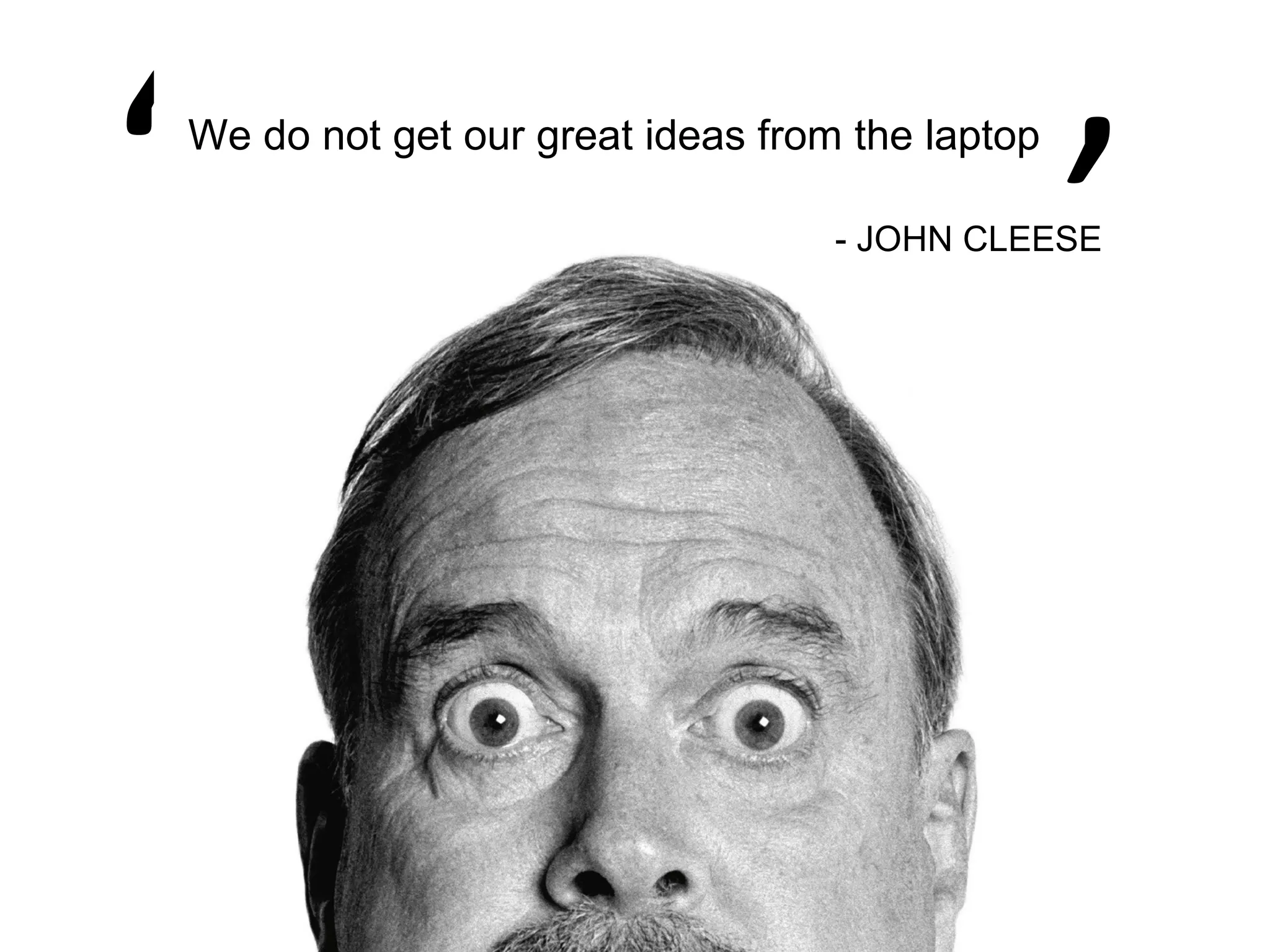 ‘
‘   We do not get our great ideas from the laptop

                                      - JOHN CLEESE
 