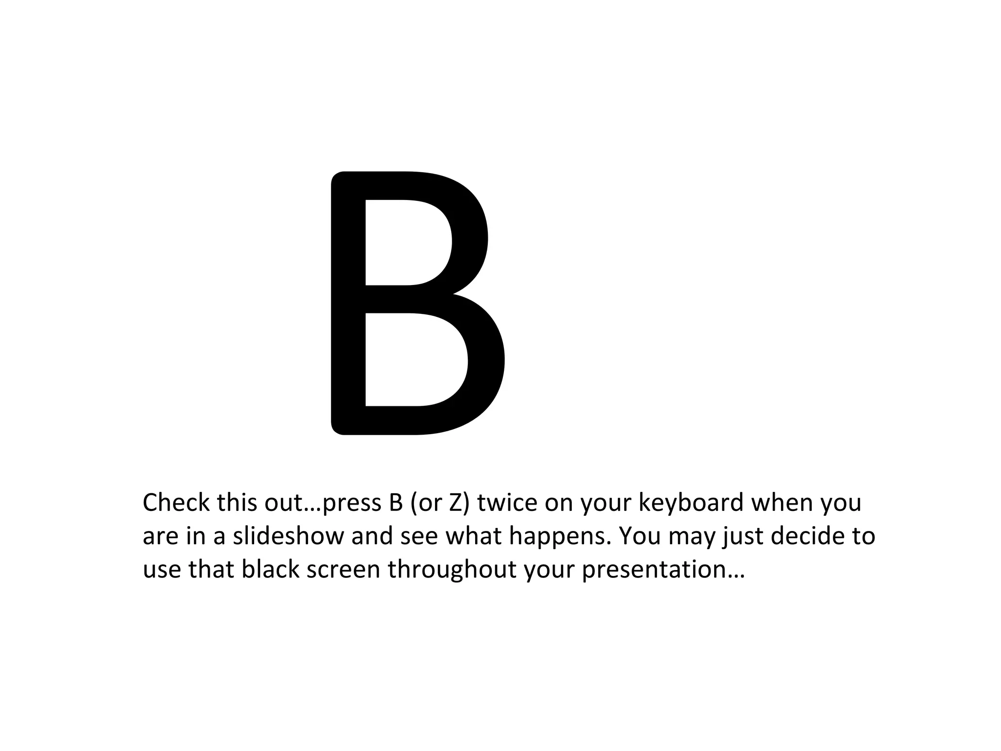 B
Check this out…press B (or Z) twice on your keyboard when you
are in a slideshow and see what happens. You may just decide to
use that black screen throughout your presentation…
 