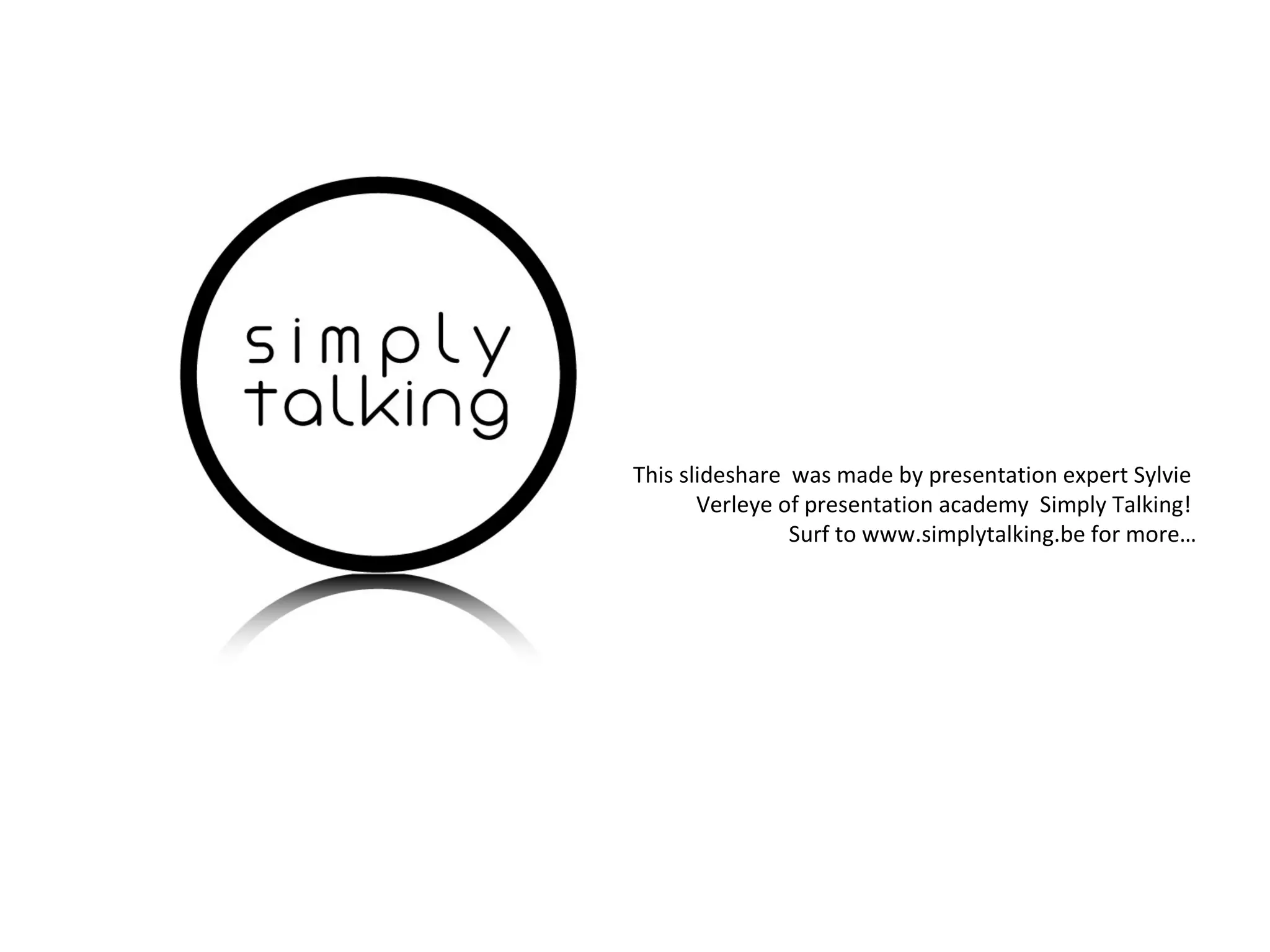 This slideshare was made by presentation expert Sylvie
       Verleye of presentation academy Simply Talking!
                Surf to www.simplytalking.be for more…
 
