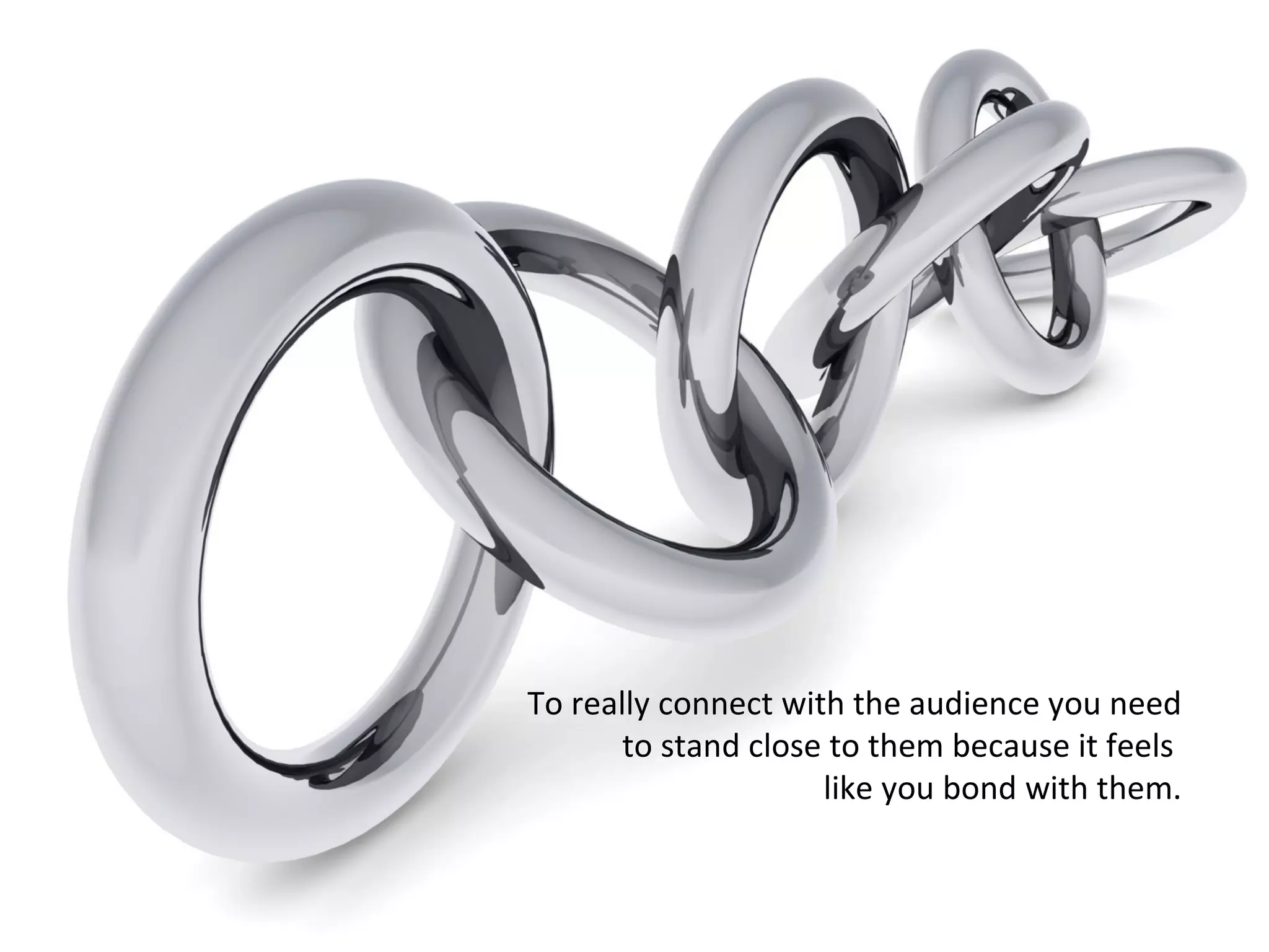 To really connect with the audience you need
       to stand close to them because it feels
                     like you bond with them.
 