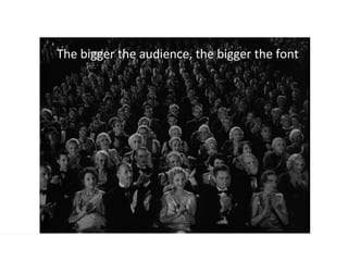 The bigger the audience, the bigger the font
 