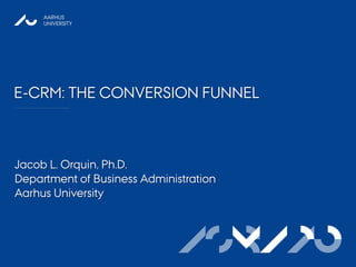 AARHUS
     UNIVERSITY




E-CRM: THE CONVERSION FUNNEL



Jacob L. Orquin, Ph.D.
Department of Business Administration
Aarhus University



                              ASB AU
                                MAPP
 