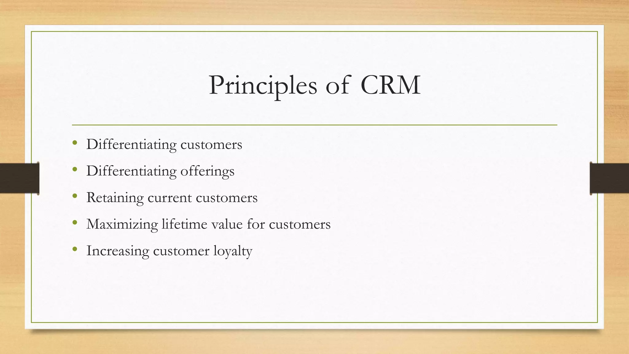 Principles of CRM
• Differentiating customers
• Differentiating offerings
• Retaining current customers
• Maximizing lifetime value for customers
• Increasing customer loyalty
 
