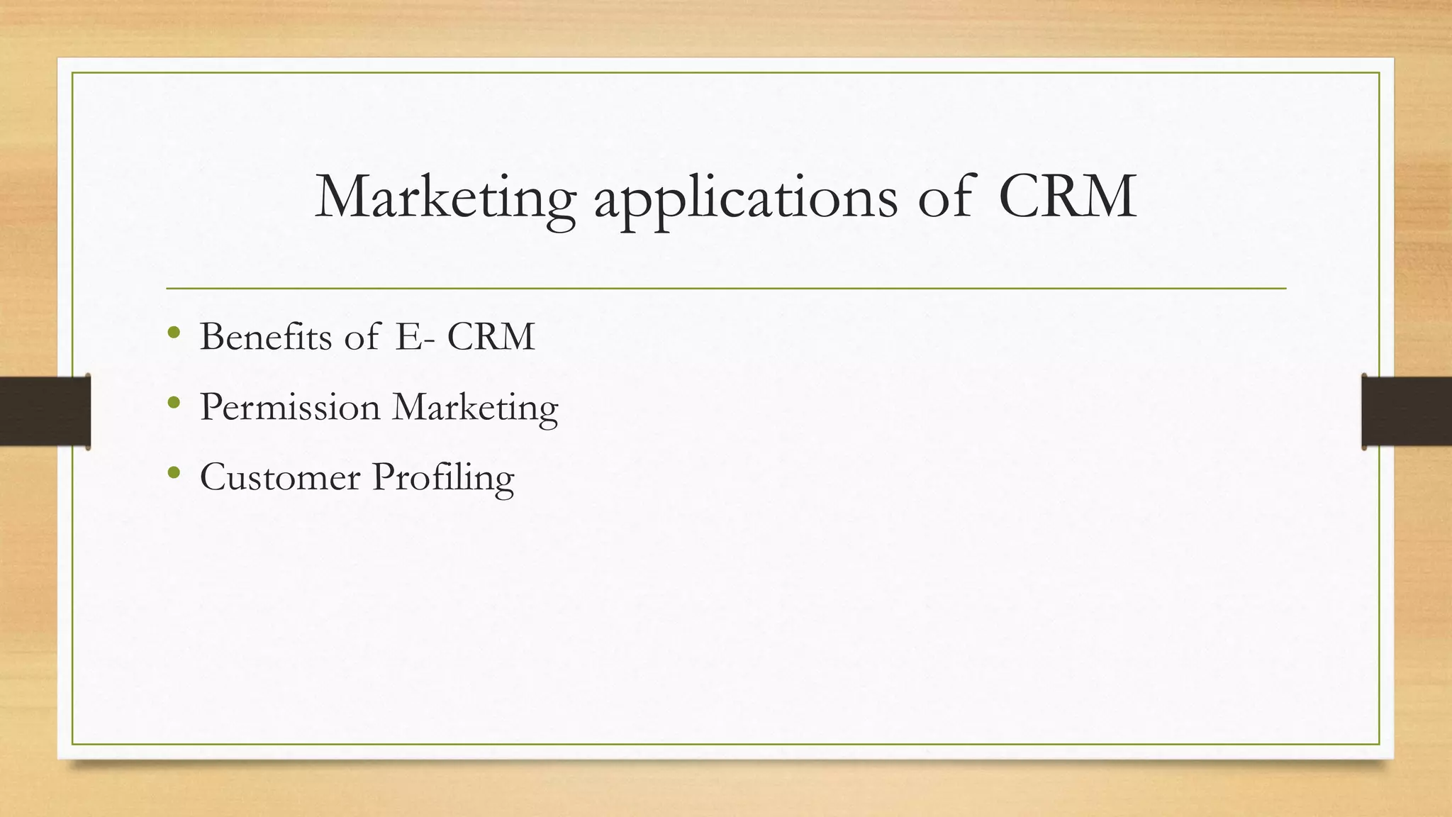 Marketing applications of CRM
• Benefits of E- CRM
• Permission Marketing
• Customer Profiling
 