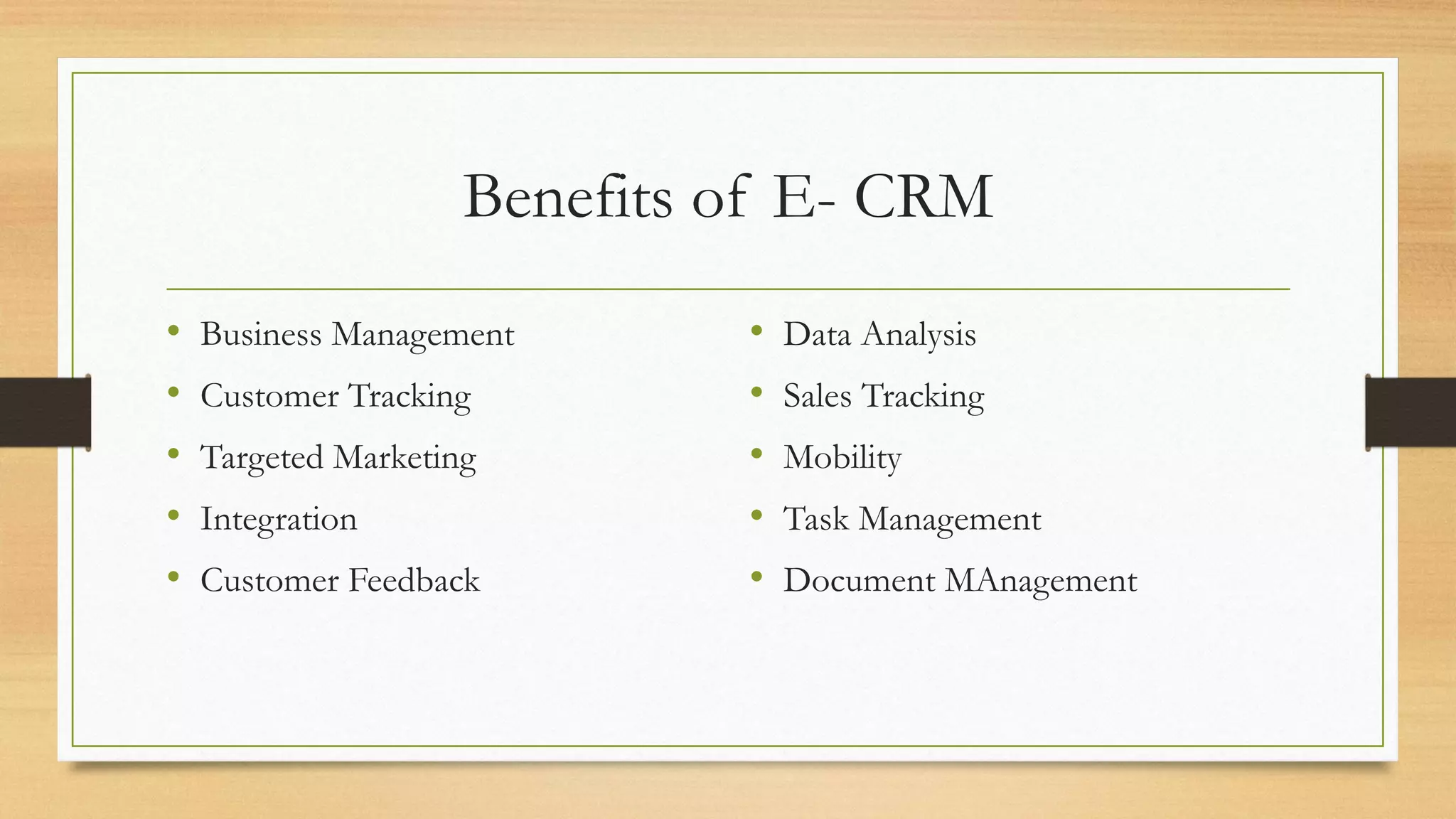 Benefits of E- CRM
• Business Management
• Customer Tracking
• Targeted Marketing
• Integration
• Customer Feedback
• Data Analysis
• Sales Tracking
• Mobility
• Task Management
• Document MAnagement
 