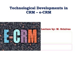 Technological Developments in
CRM – e-CRM
Lecture by: M. Srinivas
 