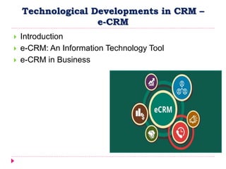 Technological Developments in CRM –
e-CRM
 Introduction
 e-CRM: An Information Technology Tool
 e-CRM in Business
 