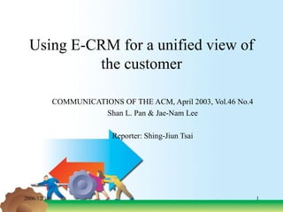 Using E-CRM for a unified view of the customer COMMUNICATIONS OF THE ACM, April 2003, Vol.46 No.4 Shan L. Pan & Jae-Nam Lee Reporter:  Shing-Jiun Tsai 