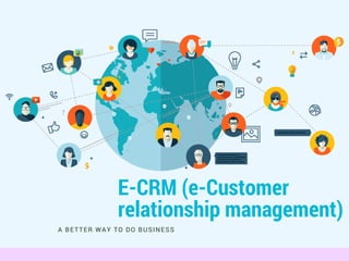E-CRM (e-Customer
relationship management)
A BETTER WAY TO DO BUSINESS
 