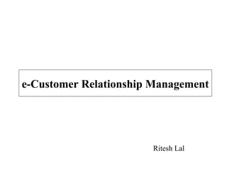 e-Customer Relationship Management




                       Ritesh Lal
 