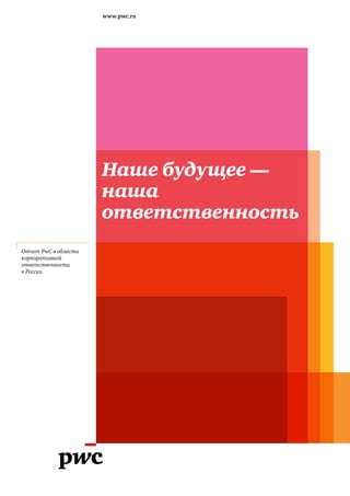 www.pwc.ru




                      Наше будущее —
                      наша
                      ответственность
Отчет PwC в области
корпоративной
ответственности
в России
 